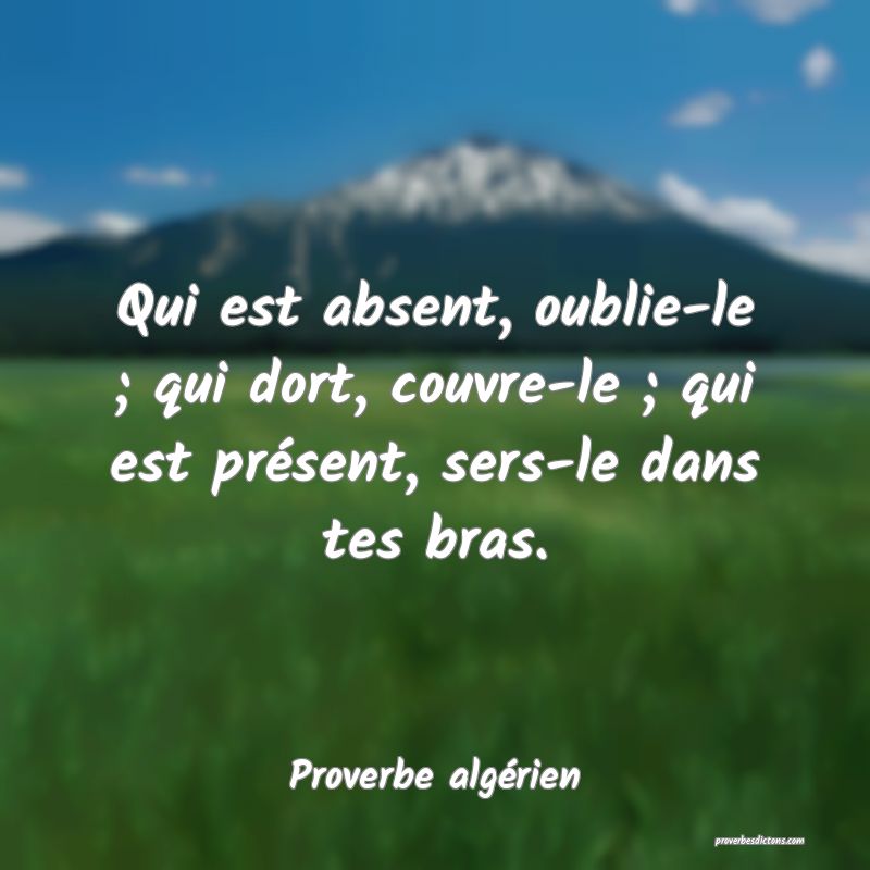 Qui est absent, oublie-le ; qui dort, couvre-le ; qui est présent, sers-le dans tes bras.