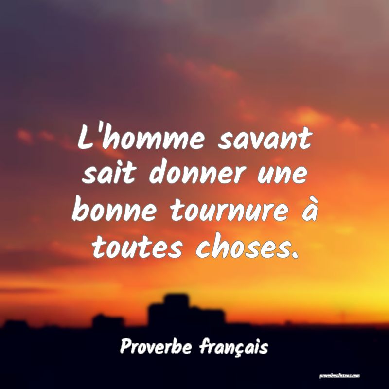 L'homme savant sait donner une bonne tournure à toutes choses.