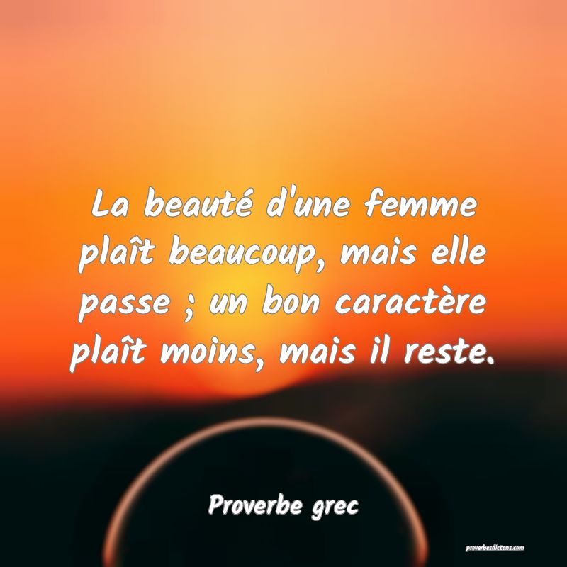 La beauté d'une femme plaît beaucoup, mais elle passe ; un bon caractère plaît moins, mais il reste.