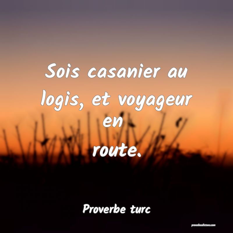 Sois casanier au logis, et voyageur en 
route.