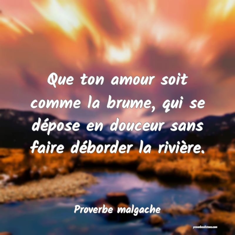 Que ton amour soit comme la brume, qui se dépose en douceur sans faire déborder la rivière.