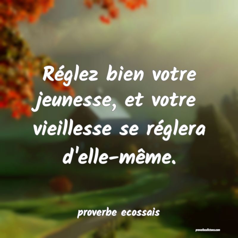 Réglez bien votre jeunesse, et votre vieillesse se réglera d'elle-même.