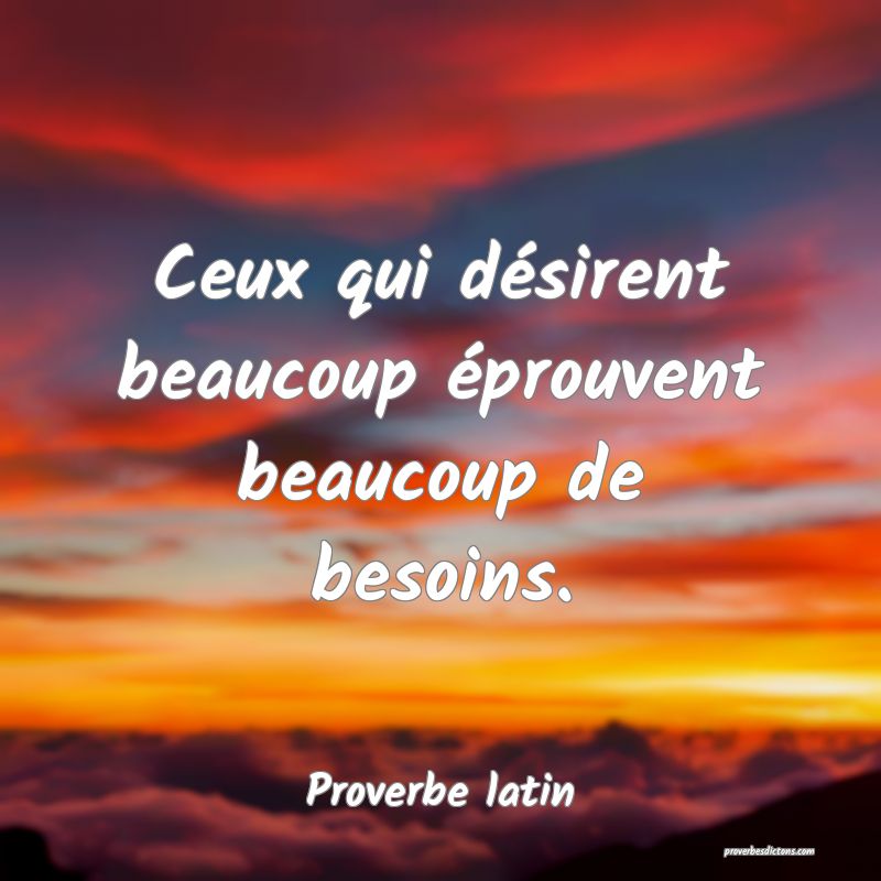 Ceux qui désirent beaucoup éprouvent beaucoup de besoins.