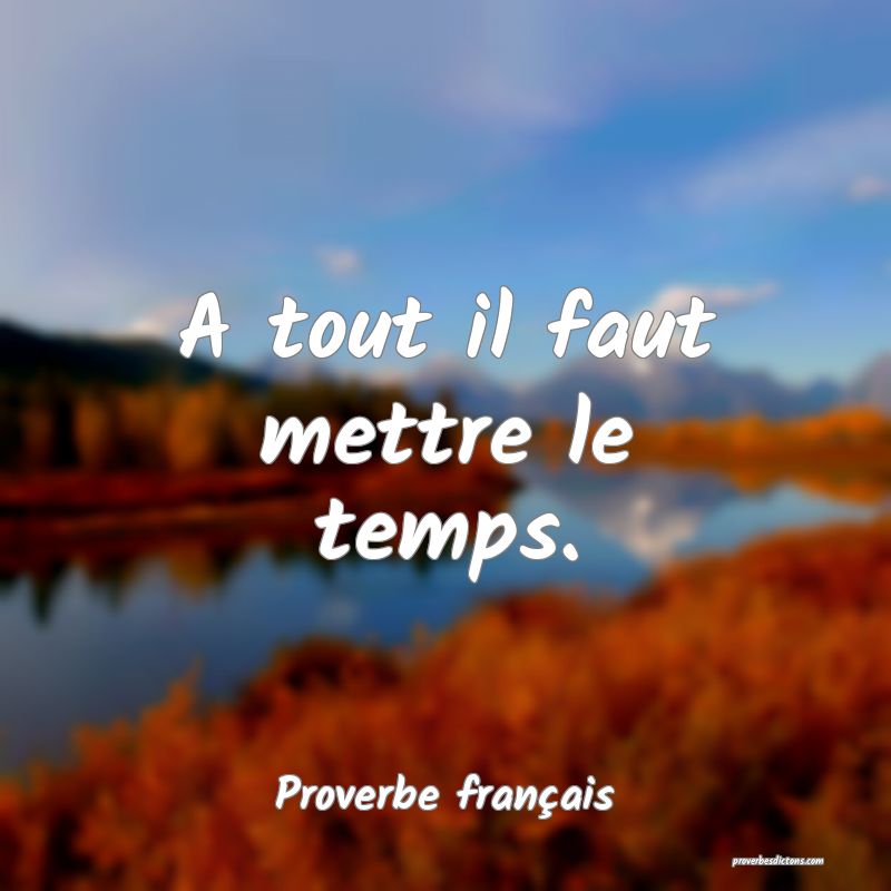 A tout il faut mettre le temps.