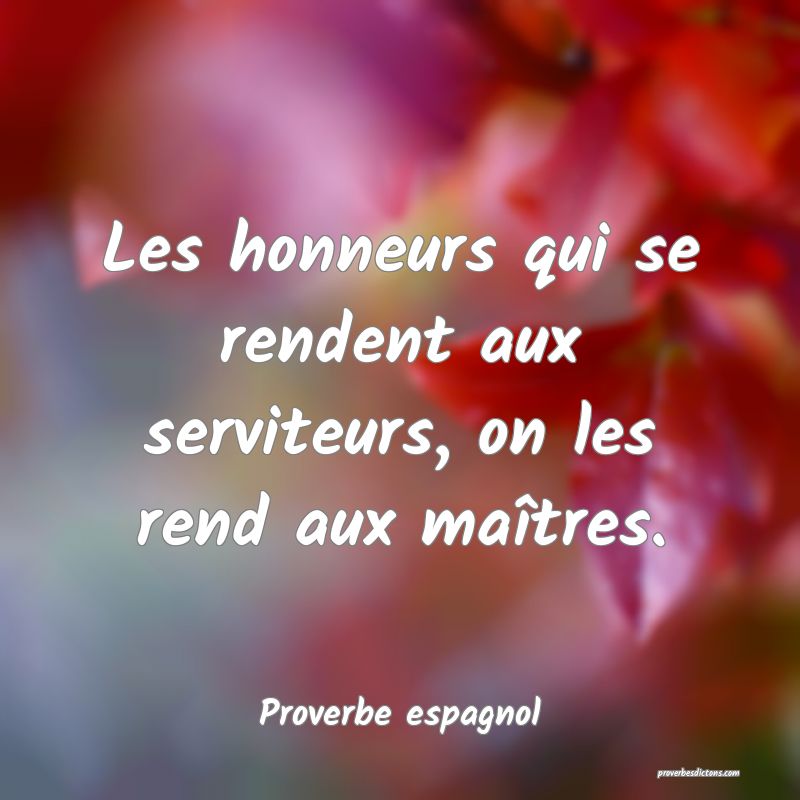 Les honneurs qui se rendent aux serviteurs, on les rend aux maîtres.