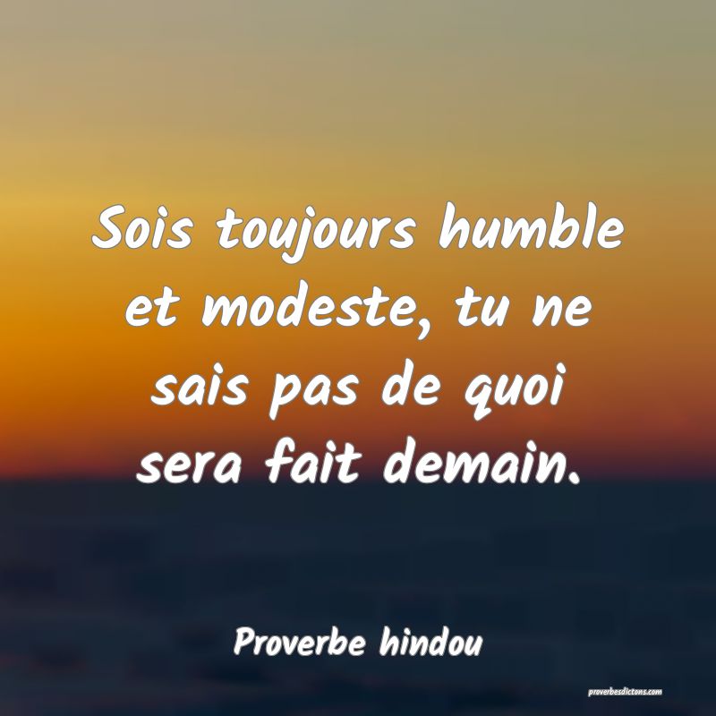Sois toujours humble et modeste, tu ne sais pas de quoi sera fait demain.