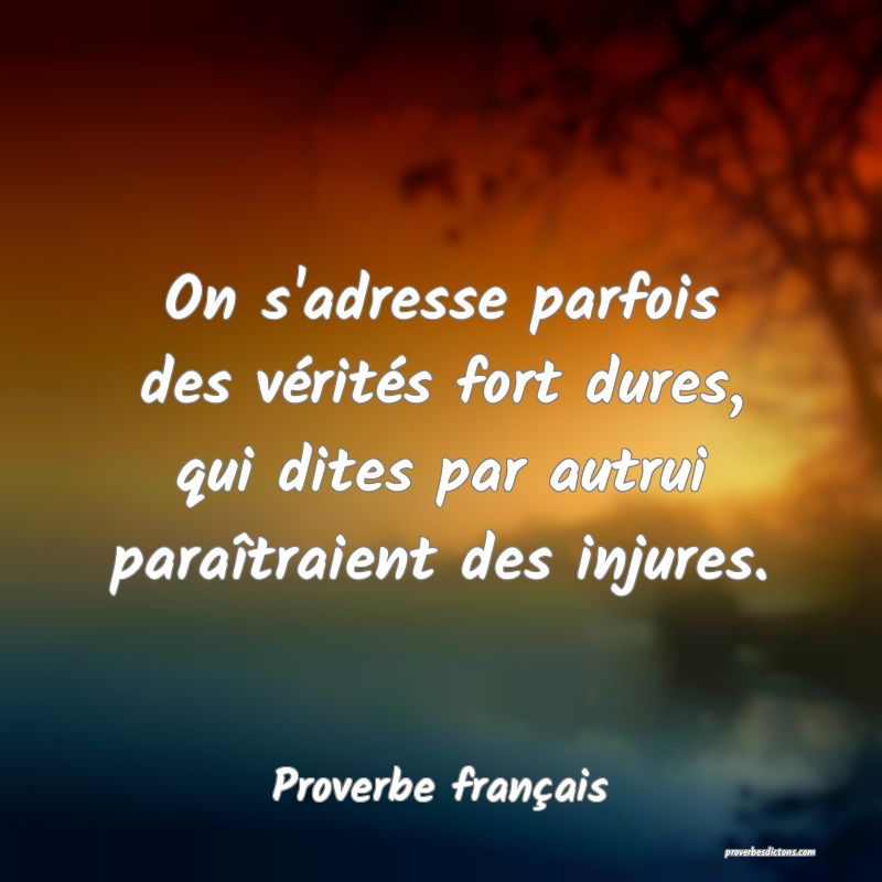 On s'adresse parfois des vérités fort dures, qui dites par autrui paraîtraient des injures.