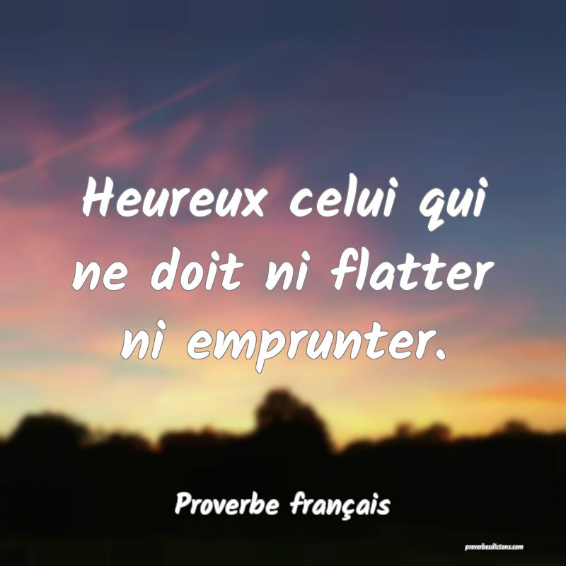 Heureux celui qui ne doit ni flatter ni emprunter.