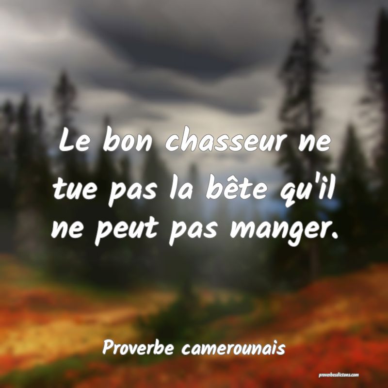 Le bon chasseur ne tue pas la bête qu'il ne peut pas manger.