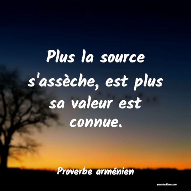 Plus la source s'assèche, est plus sa valeur est connue.