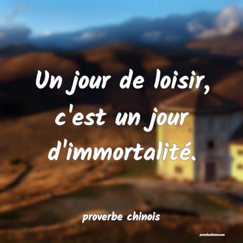  Un jour de loisir, c'est un jour d'immortalité.
