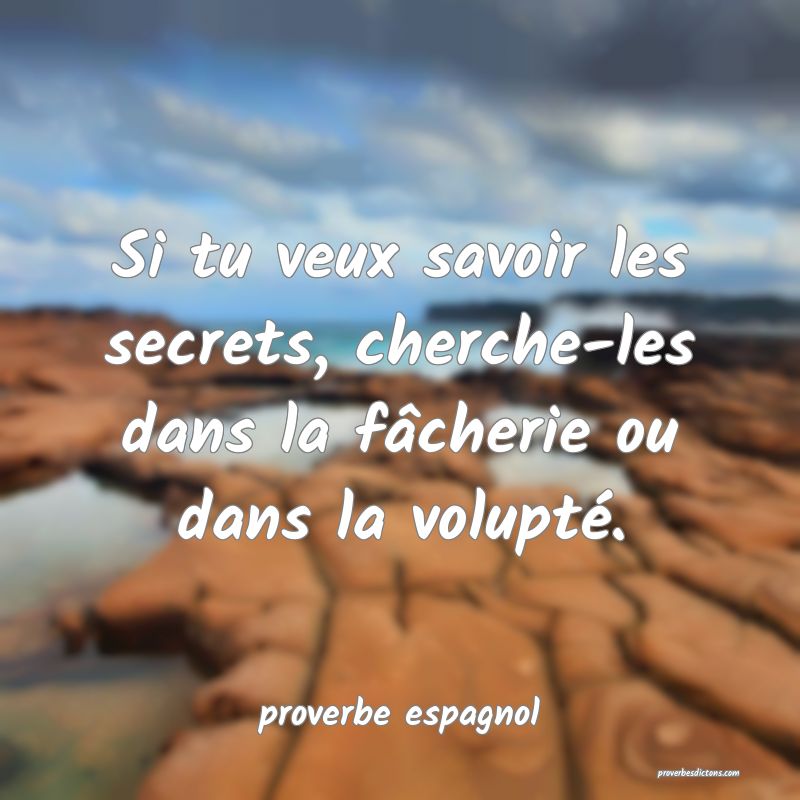  Si tu veux savoir les secrets, cherche-les dans la fâcherie ou dans la volupté.
