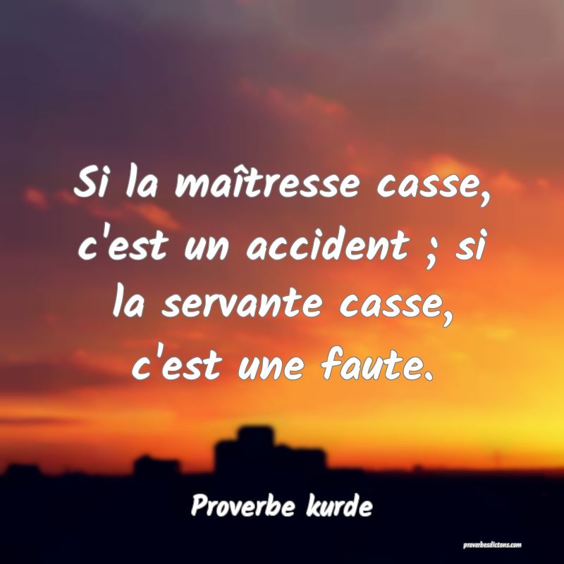 Si la maîtresse casse, c'est un accident ; si la servante casse, c'est une faute.