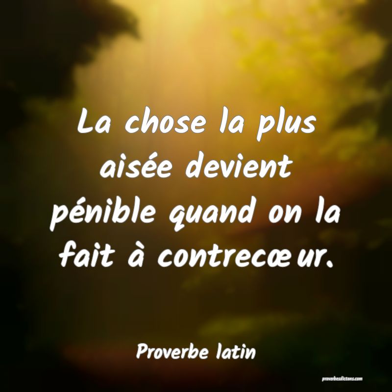 La chose la plus aisée devient pénible quand on la fait à contrecœur.