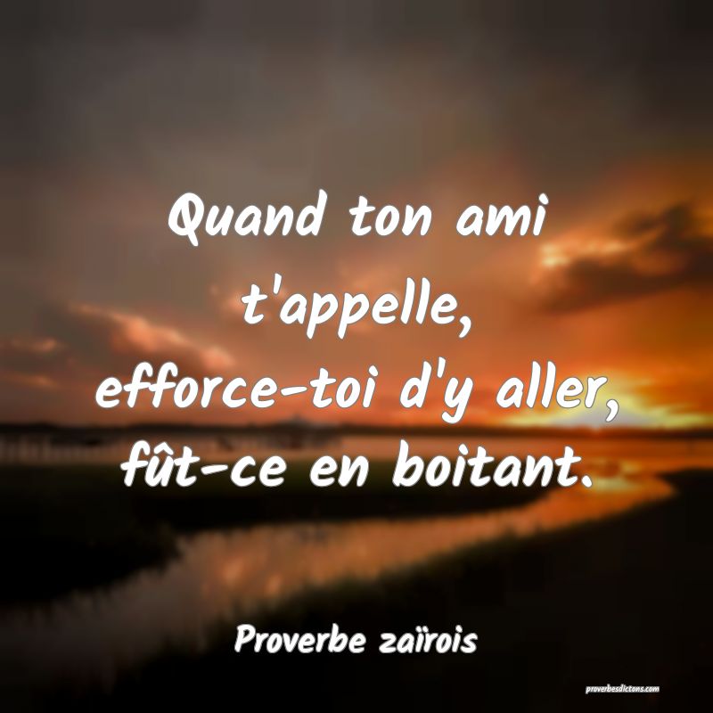 Quand ton ami t'appelle, efforce-toi d'y aller, fût-ce en boitant.