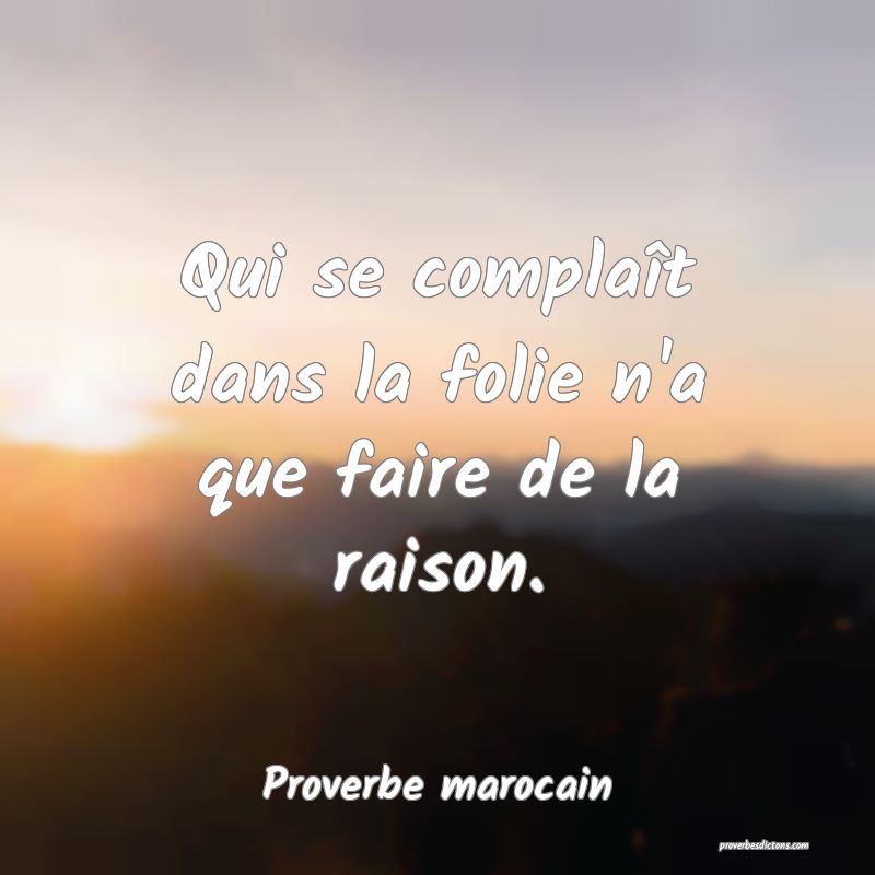 Qui se complaît dans la folie n'a que faire de la raison.