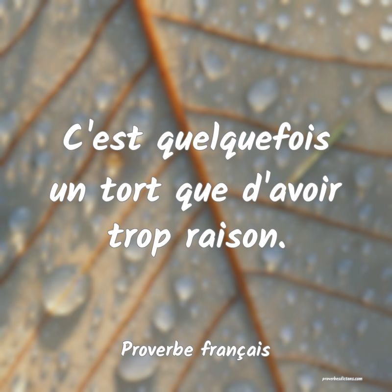 C'est quelquefois un tort que d'avoir trop raison.