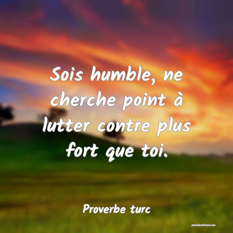 Sois humble, ne cherche point à lutter contre plus fort que toi.