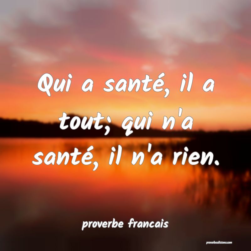  Qui a santé, il a tout; qui n'a santé, il n'a rien.
