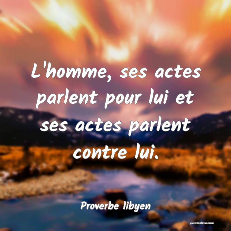 L'homme, ses actes parlent pour lui et ses actes parlent contre lui.