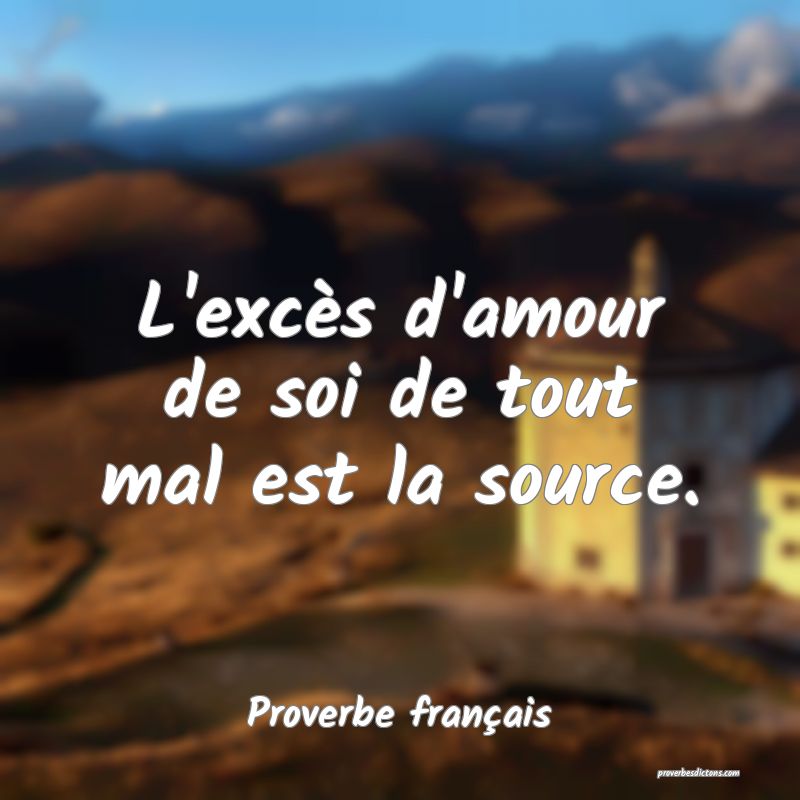 L'excès d'amour de soi de tout mal est la source.