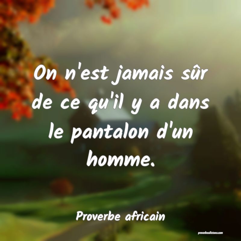 On n'est jamais sûr de ce qu'il y a dans le pantalon d'un homme.