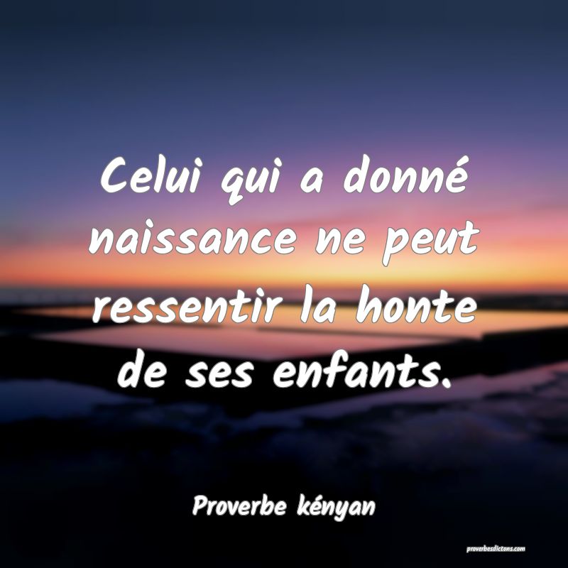 Celui qui a donné naissance ne peut ressentir la honte de ses enfants.