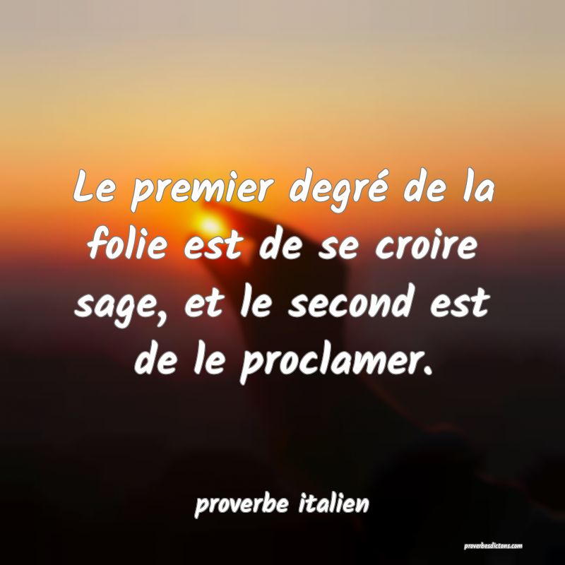  Le premier degré de la folie est de se croire sage, et le second est de le proclamer.