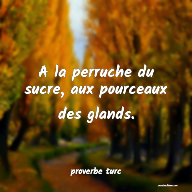  A la perruche du sucre, aux pourceaux des glands.