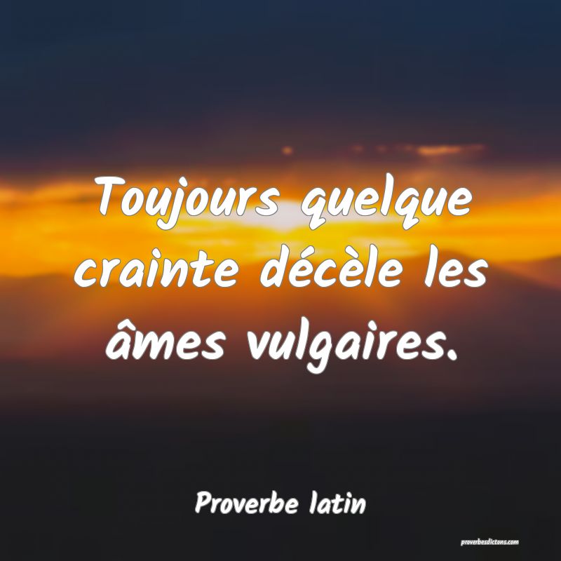 Toujours quelque crainte décèle les âmes vulgaires.