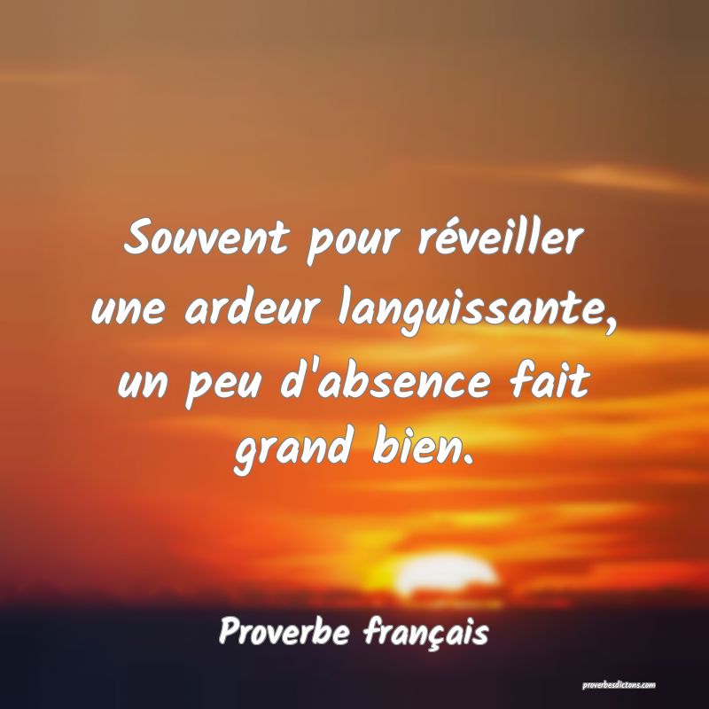 Souvent pour réveiller une ardeur languissante, un peu d'absence fait grand bien.