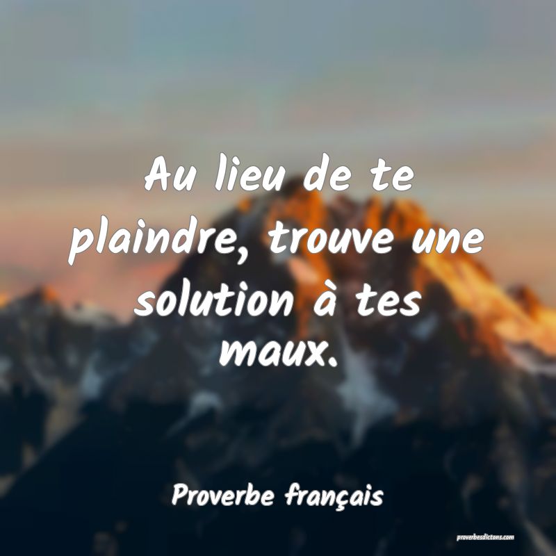 Au lieu de te plaindre, trouve une solution à tes maux.
