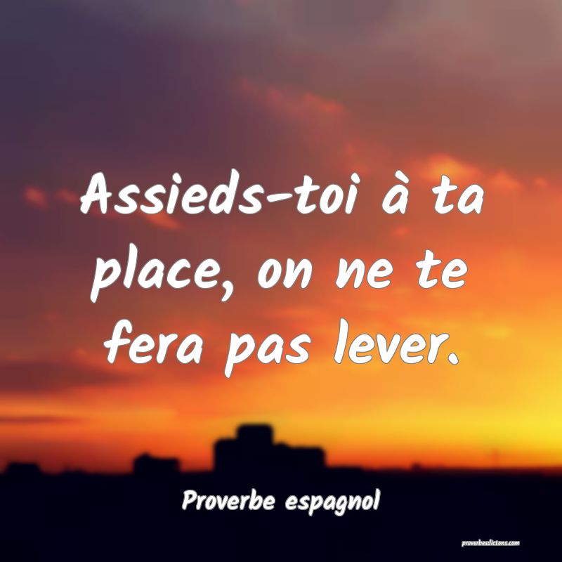 Assieds-toi à ta place, on ne te fera pas lever.