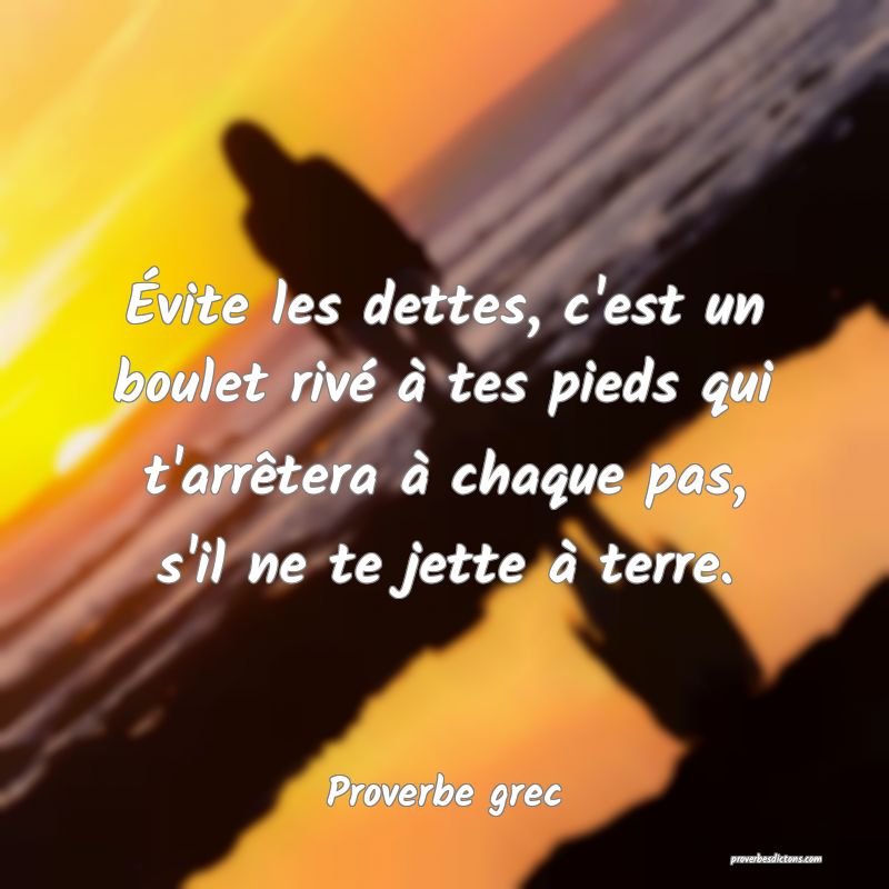 Évite les dettes, c'est un boulet rivé à tes pieds qui t'arrêtera à chaque pas, s'il ne te jette à terre.