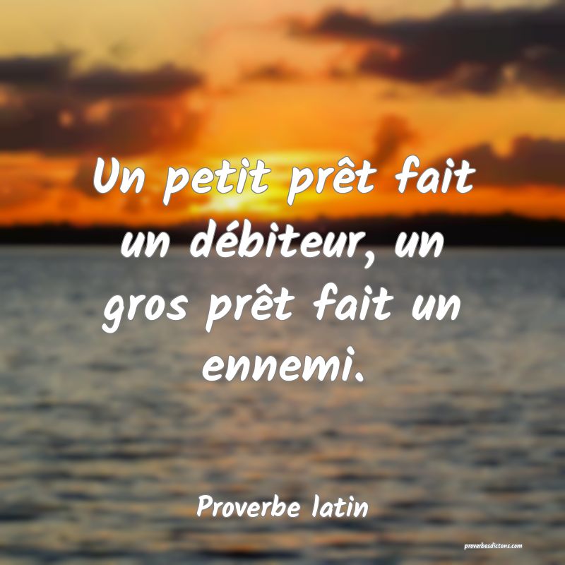 Un petit prêt fait un débiteur, un gros prêt fait un ennemi.