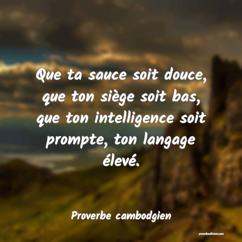 Que ta sauce soit douce, que ton siège soit bas, que ton intelligence soit prompte, ton langage élevé.