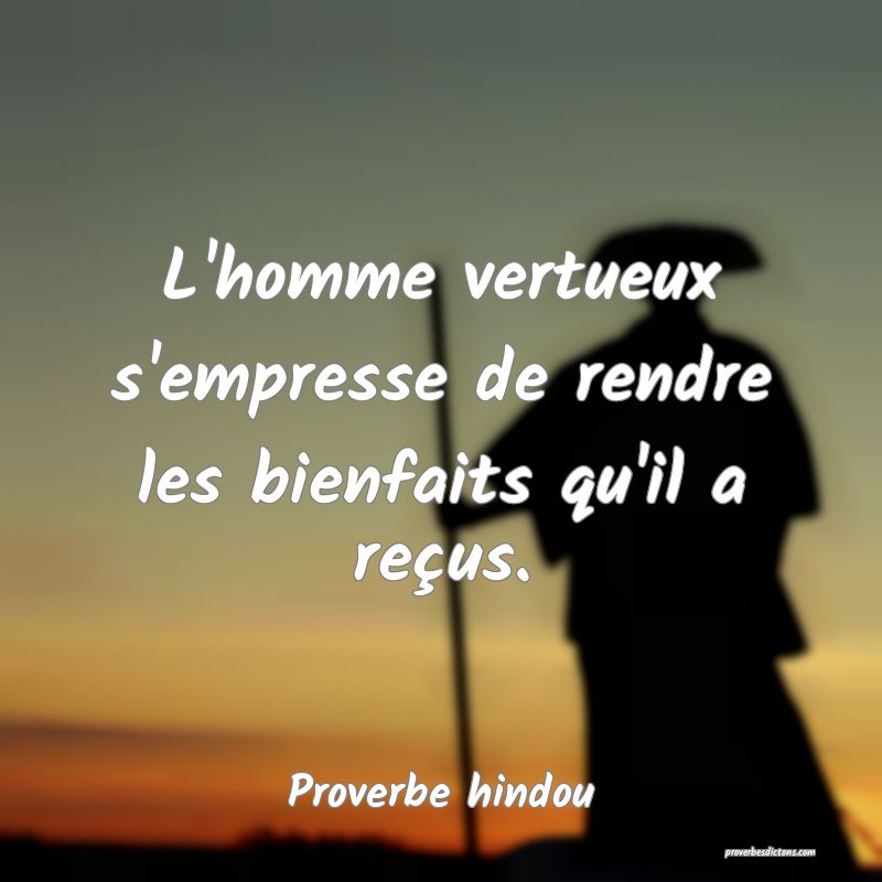 L'homme vertueux s'empresse de rendre les bienfaits qu'il a reçus.