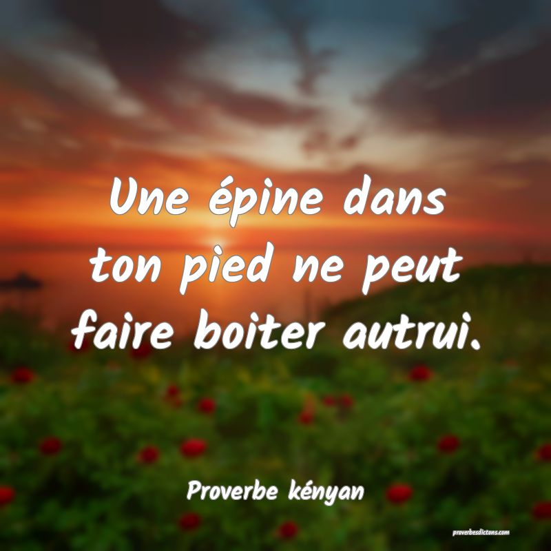 Une épine dans ton pied ne peut faire boiter autrui.