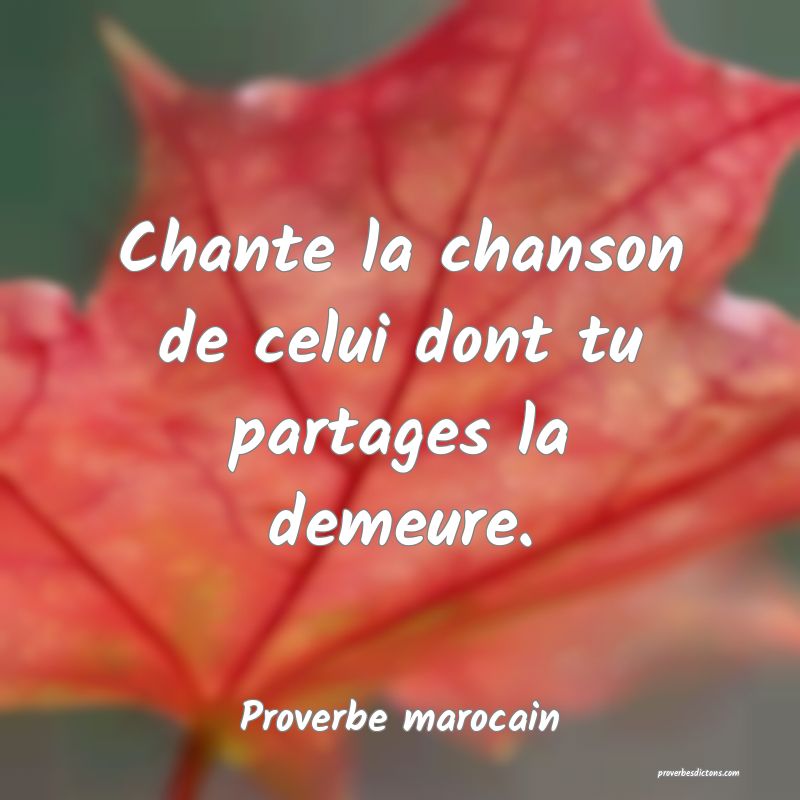 Chante la chanson de celui dont tu partages la demeure.