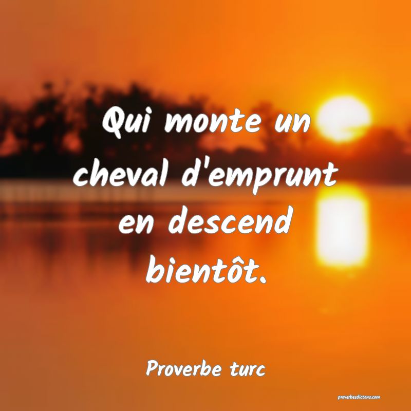 Qui monte un cheval d'emprunt en descend bientôt.