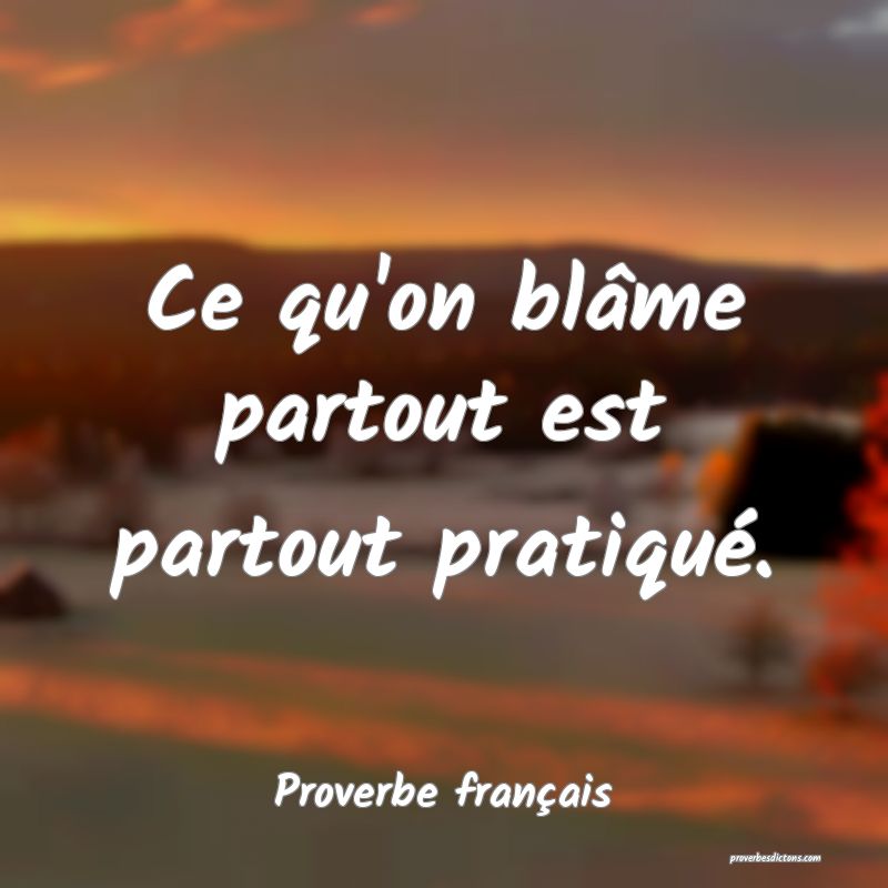 Ce qu'on blâme partout est partout pratiqué.