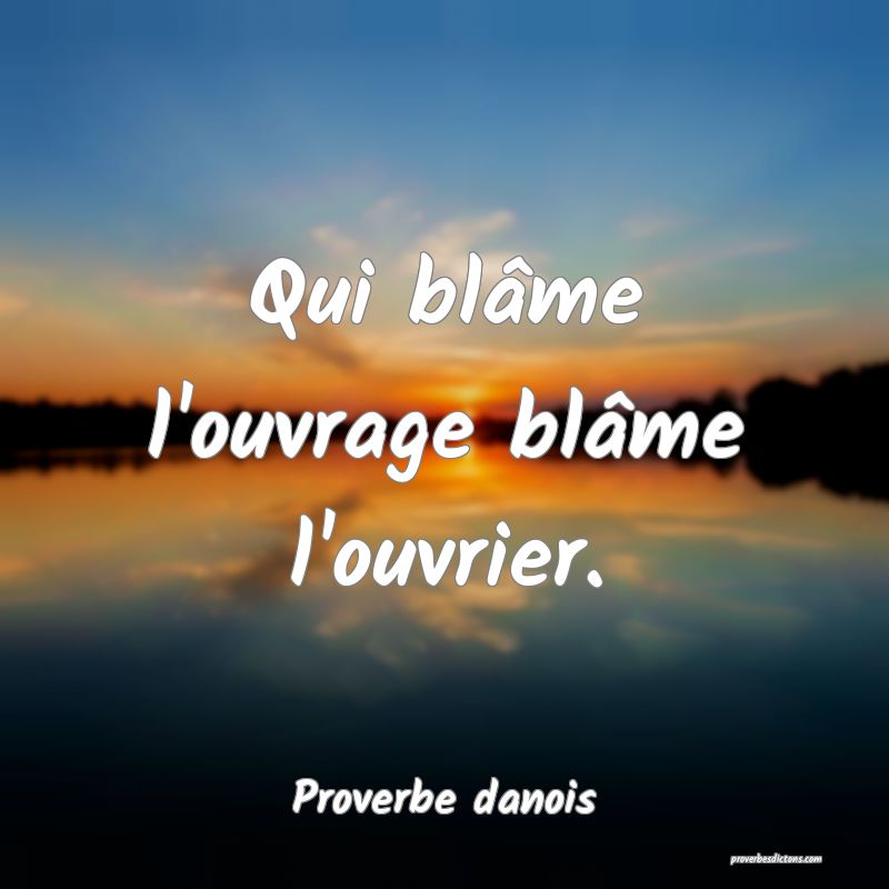 Qui blâme l'ouvrage blâme l'ouvrier.