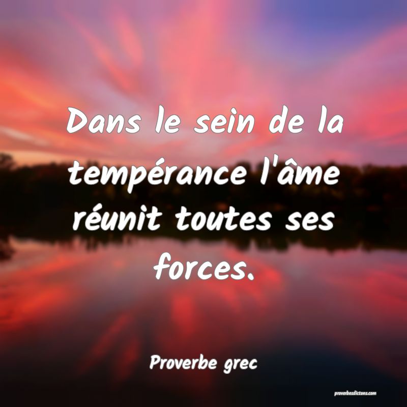 Dans le sein de la tempérance l'âme réunit toutes ses forces.