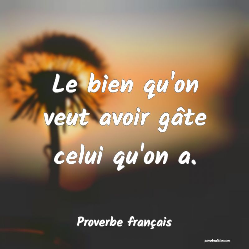 Le bien qu'on veut avoir gâte celui qu'on a.