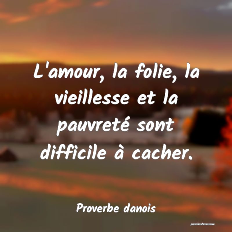 L'amour, la folie, la vieillesse et la pauvreté sont difficile à cacher.