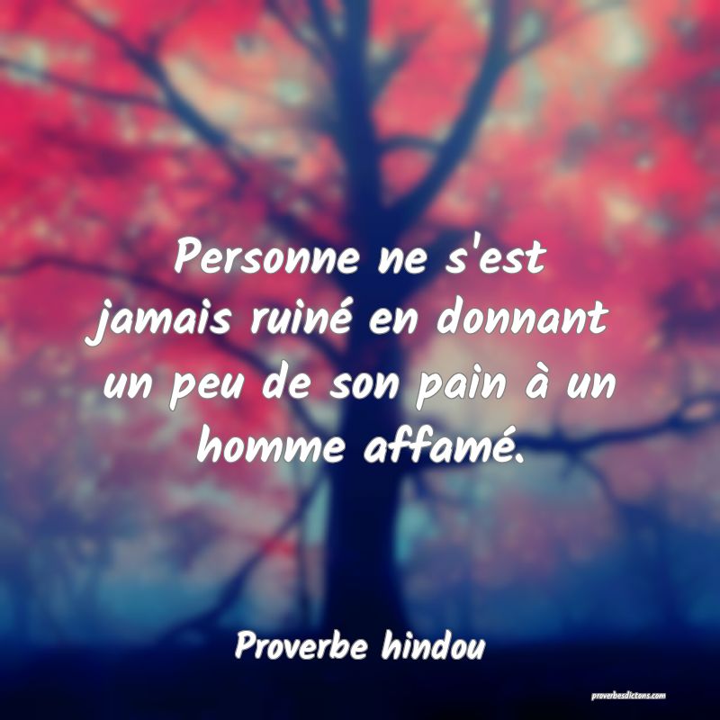 Personne ne s'est jamais ruiné en donnant un peu de son pain à un homme affamé.