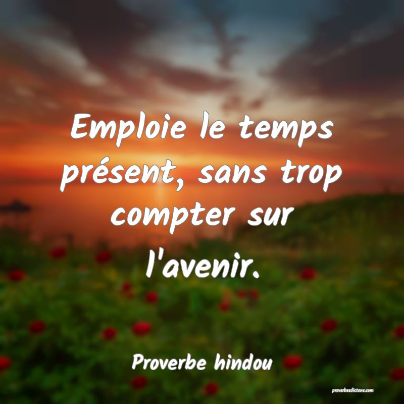 Emploie le temps présent, sans trop compter sur l'avenir.