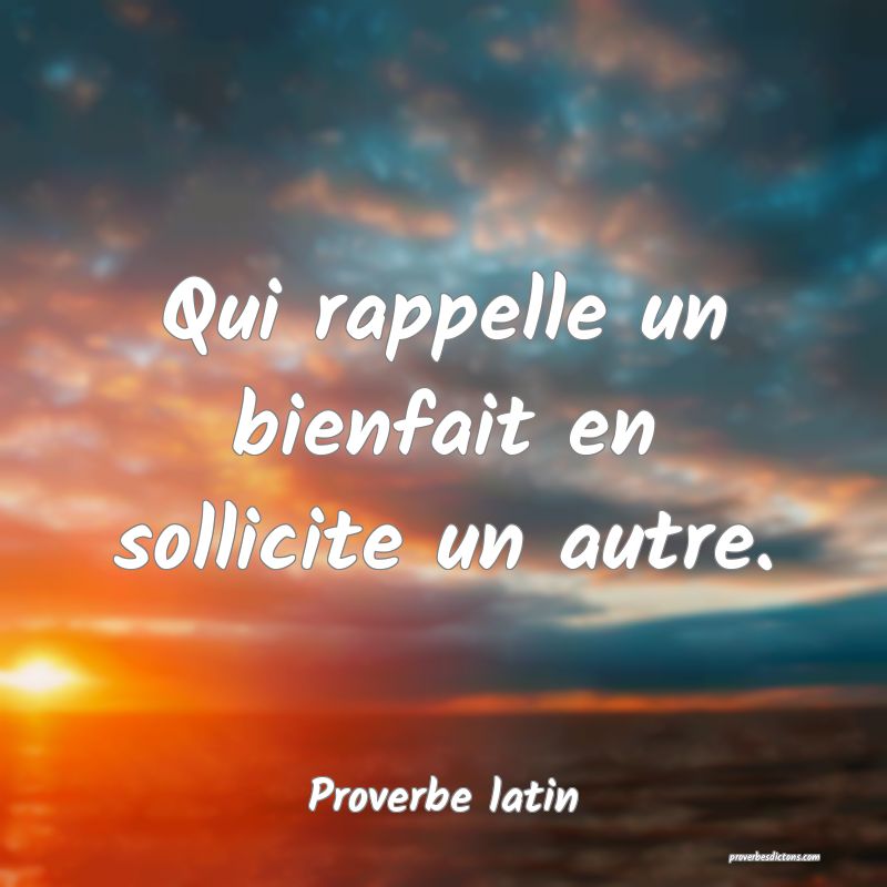 Qui rappelle un bienfait en sollicite un autre.