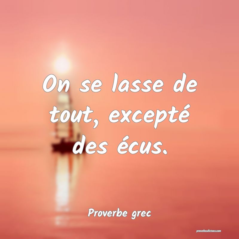 On se lasse de tout, excepté des écus.
