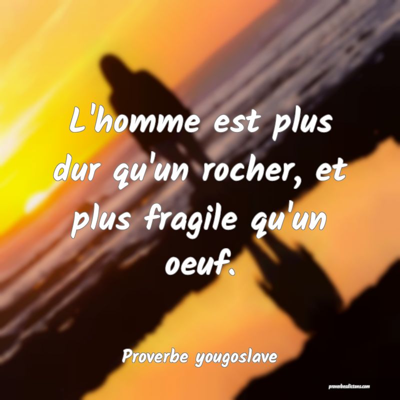 L'homme est plus dur qu'un rocher, et plus fragile qu'un oeuf.